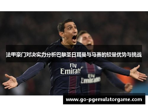 法甲豪门对决实力分析巴黎圣日耳曼与马赛的较量优势与挑战