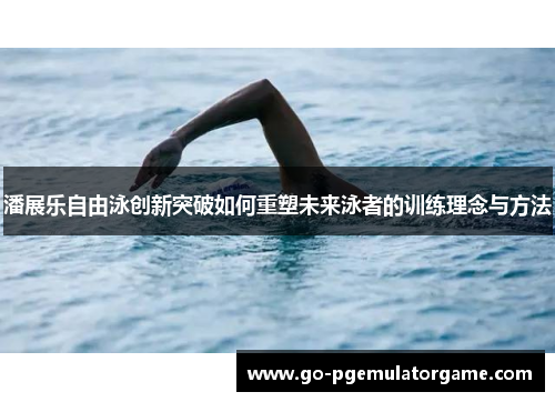 潘展乐自由泳创新突破如何重塑未来泳者的训练理念与方法