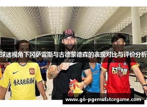 球迷视角下冈萨雷斯与古德蒙德森的表现对比与评价分析
