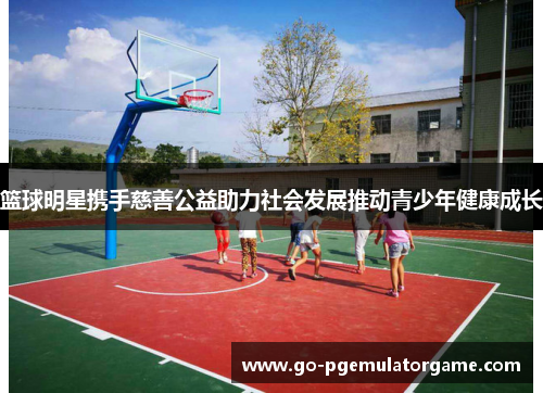 篮球明星携手慈善公益助力社会发展推动青少年健康成长 篮球明星携手慈善公益助力社会发展推动青少年健康成长