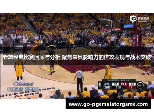 老詹经典比赛回顾与分析 聚焦最具影响力的进攻表现与战术突破