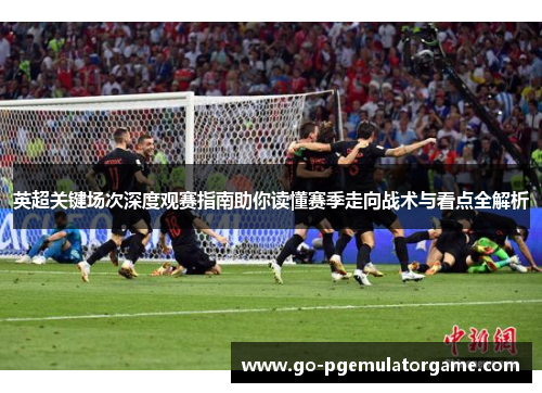 英超关键场次深度观赛指南助你读懂赛季走向战术与看点全解析