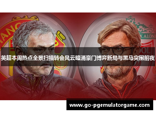 英超本周热点全景扫描转会风云暗涌豪门博弈新局与黑马突围前夜