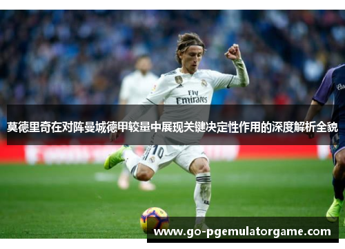 莫德里奇在对阵曼城德甲较量中展现关键决定性作用的深度解析全貌 莫德里奇在对阵曼城德甲较量中展现关键决定性作用的深度解析全貌