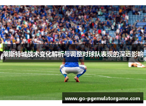 莱斯特城战术变化解析与调整对球队表现的深远影响 莱斯特城战术变化解析与调整对球队表现的深远影响