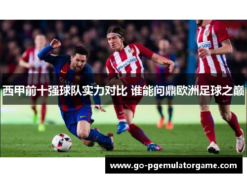 西甲前十强球队实力对比 谁能问鼎欧洲足球之巅