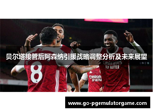 贝尔塔接管后阿森纳引援战略调整分析及未来展望