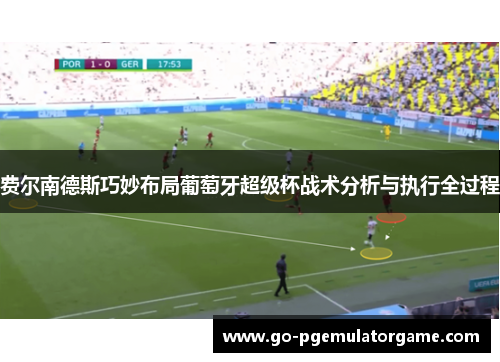 费尔南德斯巧妙布局葡萄牙超级杯战术分析与执行全过程