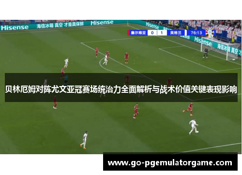 贝林厄姆对阵尤文亚冠赛场统治力全面解析与战术价值关键表现影响 贝林厄姆对阵尤文亚冠赛场统治力全面解析与战术价值关键表现影响