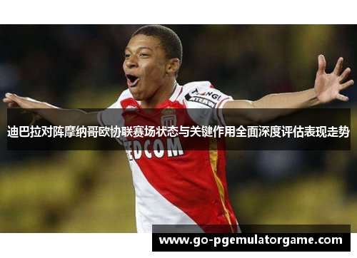迪巴拉对阵摩纳哥欧协联赛场状态与关键作用全面深度评估表现走势