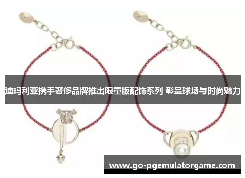 迪玛利亚携手奢侈品牌推出限量版配饰系列 彰显球场与时尚魅力