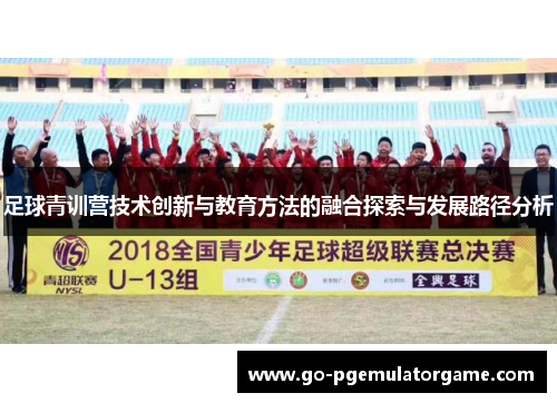 足球青训营技术创新与教育方法的融合探索与发展路径分析