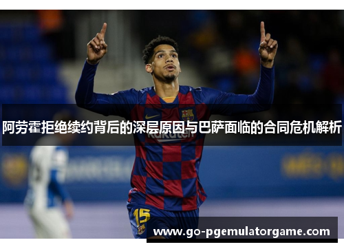 阿劳霍拒绝续约背后的深层原因与巴萨面临的合同危机解析