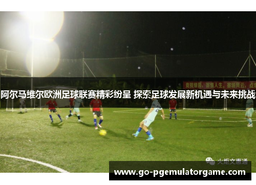 阿尔马维尔欧洲足球联赛精彩纷呈 探索足球发展新机遇与未来挑战