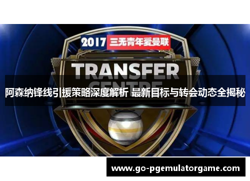 阿森纳锋线引援策略深度解析 最新目标与转会动态全揭秘