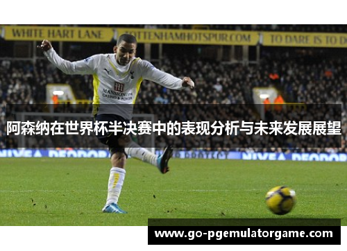 阿森纳在世界杯半决赛中的表现分析与未来发展展望 阿森纳在世界杯半决赛中的表现分析与未来发展展望